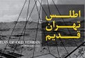 رونمایی از «اطلس تهران قدیم» در روز جهانی بناهای تاریخی